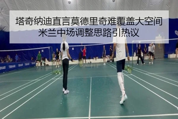 塔奇纳迪直言莫德里奇难覆盖大空间 米兰中场调整思路引热议